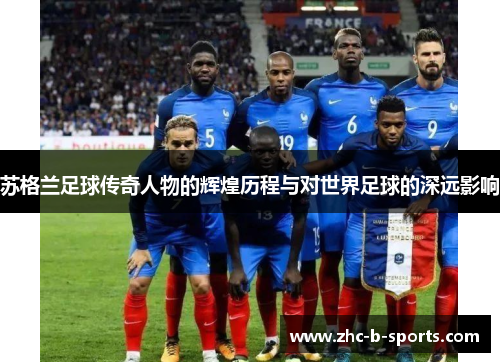 苏格兰足球传奇人物的辉煌历程与对世界足球的深远影响