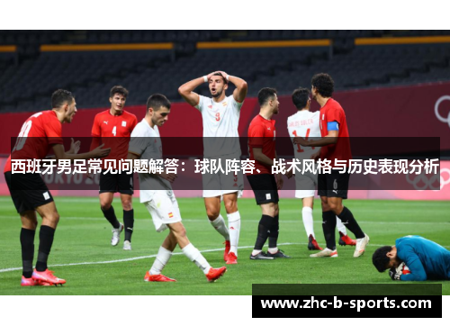 西班牙男足常见问题解答：球队阵容、战术风格与历史表现分析