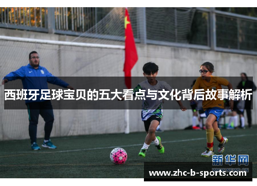 西班牙足球宝贝的五大看点与文化背后故事解析