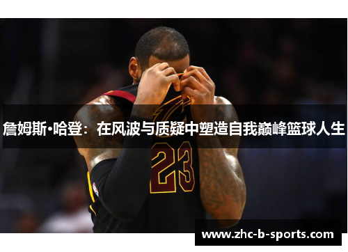 詹姆斯·哈登：在风波与质疑中塑造自我巅峰篮球人生