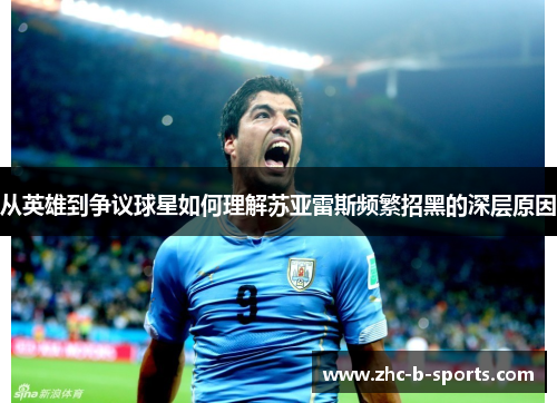 从英雄到争议球星如何理解苏亚雷斯频繁招黑的深层原因