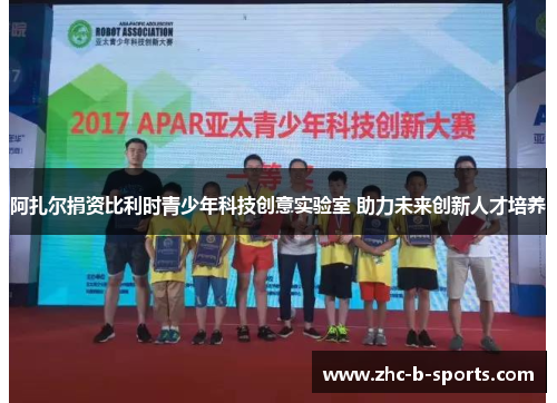 阿扎尔捐资比利时青少年科技创意实验室 助力未来创新人才培养