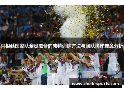 阿根廷国家队全员磨合的独特训练方法与团队协作理念分析
