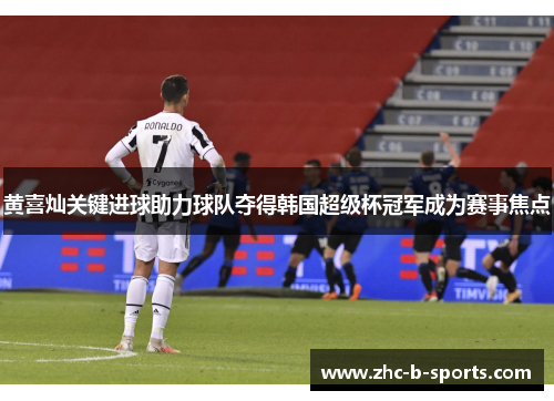 黄喜灿关键进球助力球队夺得韩国超级杯冠军成为赛事焦点