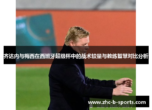 齐达内与梅西在西班牙超级杯中的战术较量与教练智慧对比分析