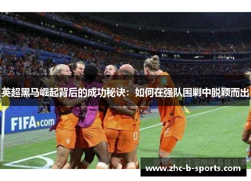 英超黑马崛起背后的成功秘诀：如何在强队围剿中脱颖而出