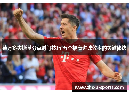 莱万多夫斯基分享射门技巧 五个提高进球效率的关键秘诀