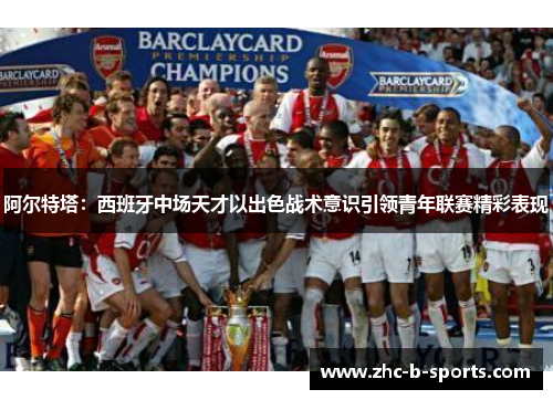 阿尔特塔：西班牙中场天才以出色战术意识引领青年联赛精彩表现