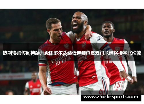 热刺换帅传闻持续升级图多尔战绩低迷帅位岌岌可危谁将接掌北伦敦