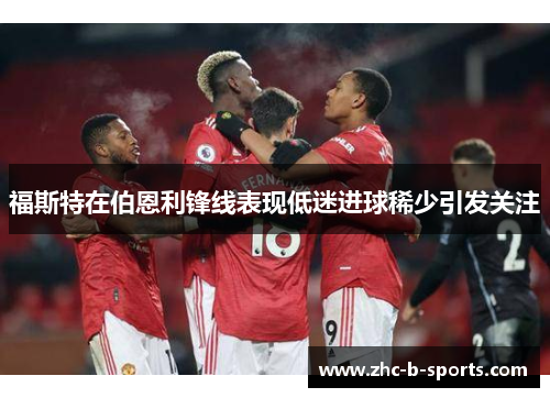 福斯特在伯恩利锋线表现低迷进球稀少引发关注