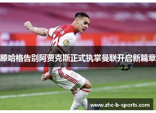 滕哈格告别阿贾克斯正式执掌曼联开启新篇章